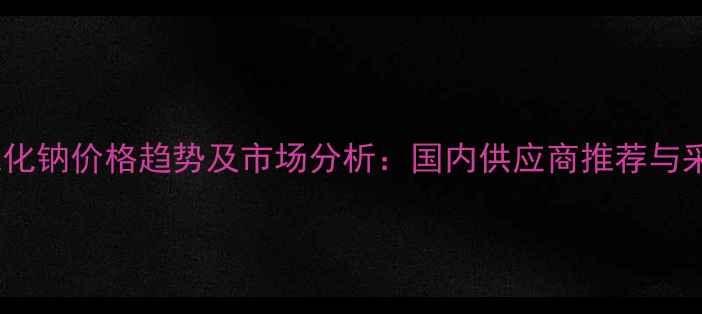 图片 氰基硼氢化钠价格趋势及市场分析：国内供应商推荐与采购指南2.jpg