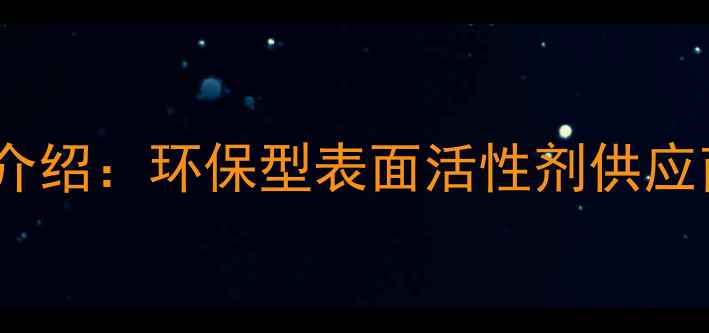 图片 沙星化工有限公司产品介绍：环保型表面活性剂供应商，助力企业降本增效1.jpg