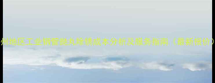 图片 沧州地区工业钢管抛丸除锈成本分析及服务指南（最新报价）2.jpg