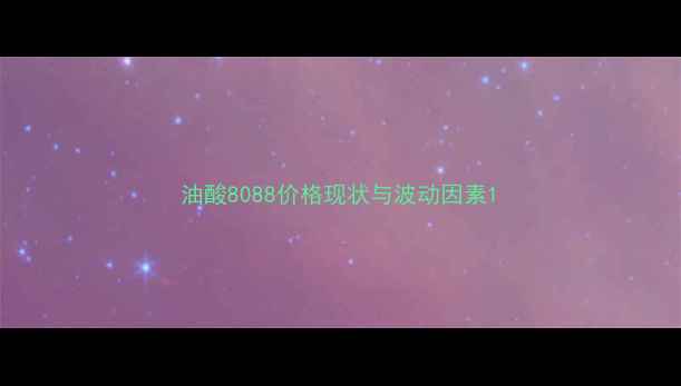 图片 油酸8088价格现状与波动因素1.jpg