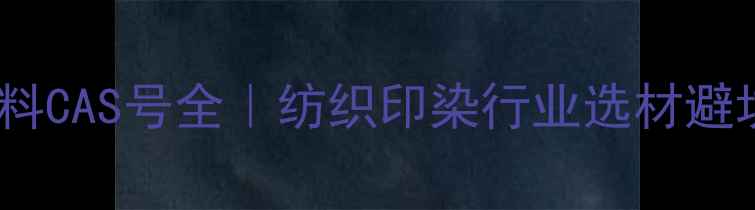 图片 活性染料CAS号全｜纺织印染行业选材避坑指南1.jpg