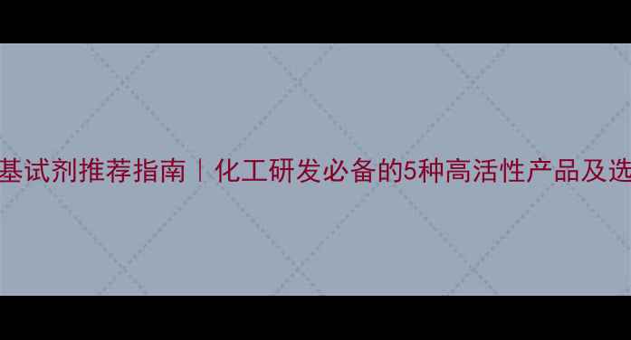 图片 活性次甲基试剂推荐指南｜化工研发必备的5种高活性产品及选型技巧✨.jpg