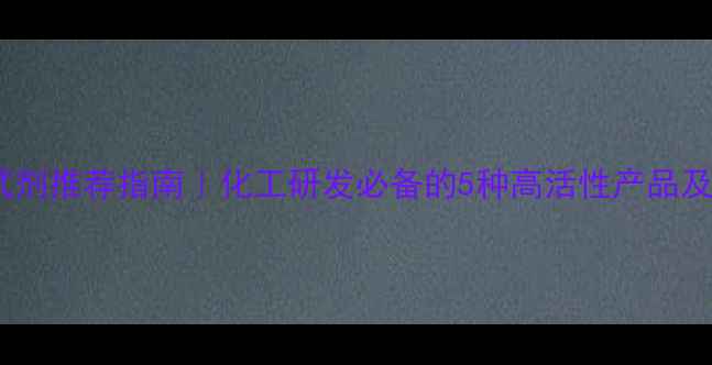 图片 活性次甲基试剂推荐指南｜化工研发必备的5种高活性产品及选型技巧✨1.jpg