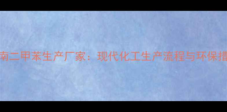 图片 济南二甲苯生产厂家：现代化工生产流程与环保措施.jpg