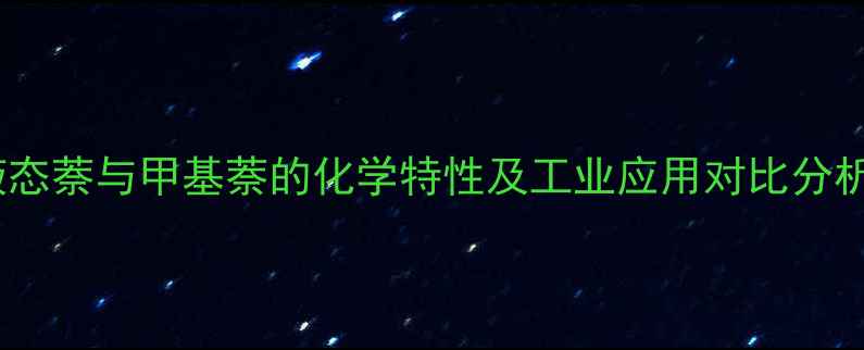 图片 液态萘与甲基萘的化学特性及工业应用对比分析2.jpg