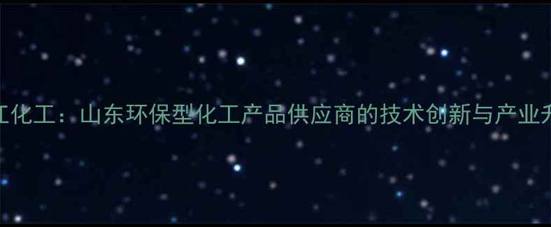 图片 淄博华江化工：山东环保型化工产品供应商的技术创新与产业升级实践.jpg