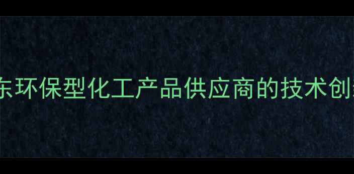 图片 淄博华江化工：山东环保型化工产品供应商的技术创新与产业升级实践1.jpg