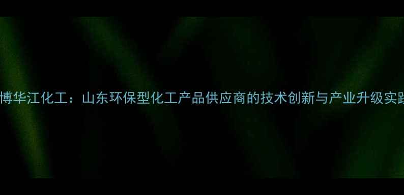 图片 淄博华江化工：山东环保型化工产品供应商的技术创新与产业升级实践2.jpg