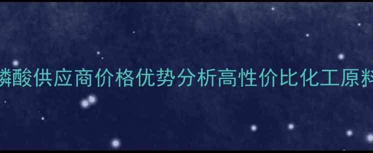 图片 湖北多聚磷酸供应商价格优势分析高性价比化工原料采购指南.jpg