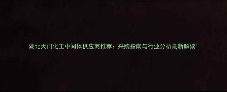图片 湖北天门化工中间体供应商推荐：采购指南与行业分析最新解读1.jpg
