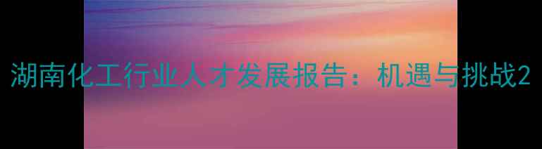 图片 湖南化工行业人才发展报告：机遇与挑战2.jpg
