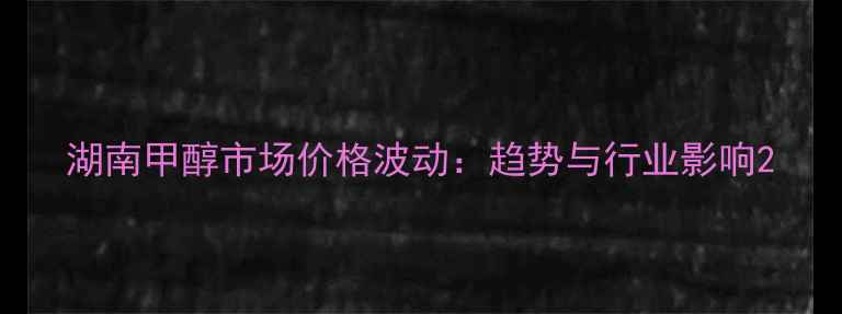 图片 湖南甲醇市场价格波动：趋势与行业影响2.jpg