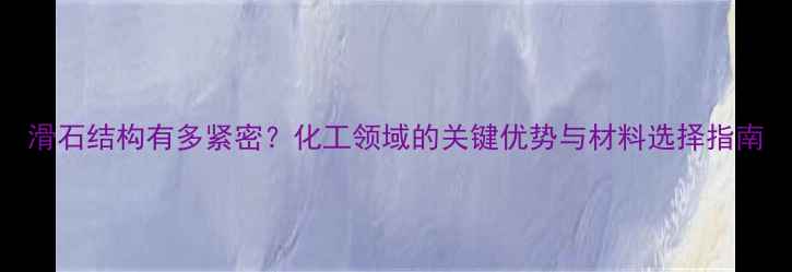 图片 滑石结构有多紧密？化工领域的关键优势与材料选择指南.jpg