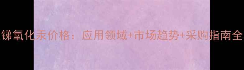 图片 滚状锑氧化汞价格：应用领域+市场趋势+采购指南全攻略.jpg