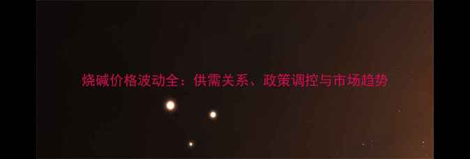 图片 烧碱价格波动全：供需关系、政策调控与市场趋势.jpg