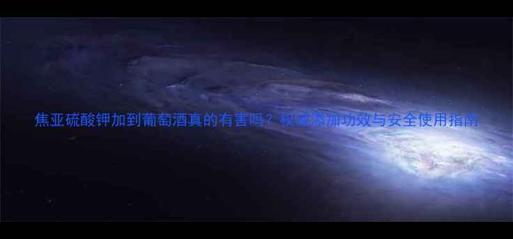 图片 焦亚硫酸钾加到葡萄酒真的有害吗？权威添加功效与安全使用指南.jpg