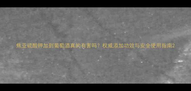 图片 焦亚硫酸钾加到葡萄酒真的有害吗？权威添加功效与安全使用指南2.jpg