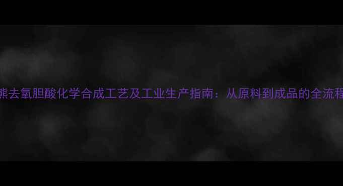 图片 熊去氧胆酸化学合成工艺及工业生产指南：从原料到成品的全流程.jpg