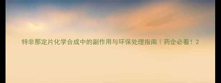 图片 特非那定片化学合成中的副作用与环保处理指南｜药企必看！2.jpg