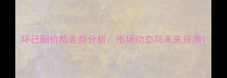 图片 环己酮价格走势分析：市场动态与未来预测1.jpg