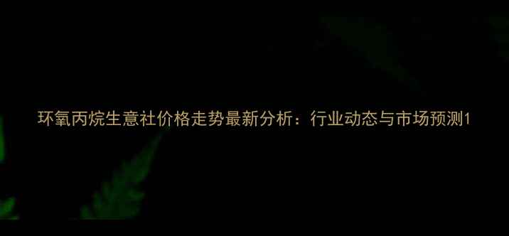 图片 环氧丙烷生意社价格走势最新分析：行业动态与市场预测1.jpg