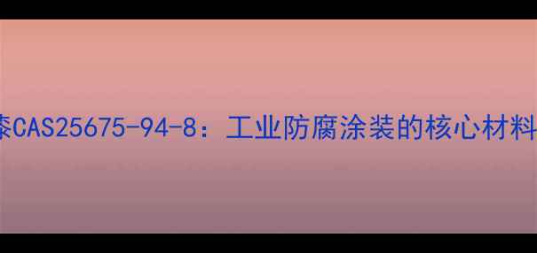 图片 环氧富锌底漆CAS25675-94-8：工业防腐涂装的核心材料与应用指南2.jpg