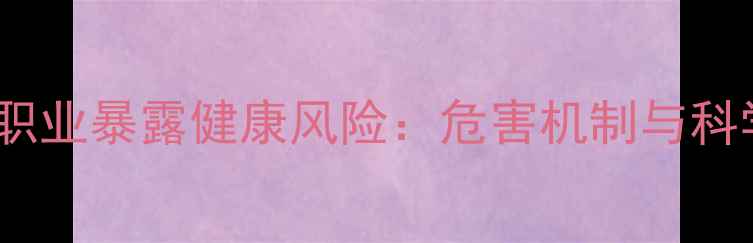 图片 环氧氯丙烷职业暴露健康风险：危害机制与科学防护指南2.jpg