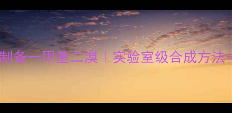 图片 环溴己烷制备一甲基二溴｜实验室级合成方法+避坑指南.jpg