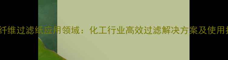 图片 玻璃纤维过滤纸应用领域：化工行业高效过滤解决方案及使用指南2.jpg