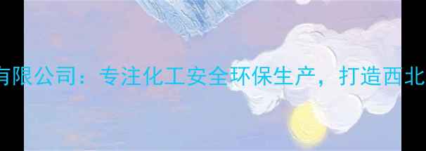 图片 甘肃化工科技有限公司：专注化工安全环保生产，打造西北绿色制造标杆1.jpg