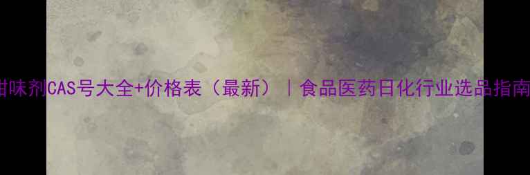 图片 甜味剂CAS号大全+价格表（最新）｜食品医药日化行业选品指南2.jpg