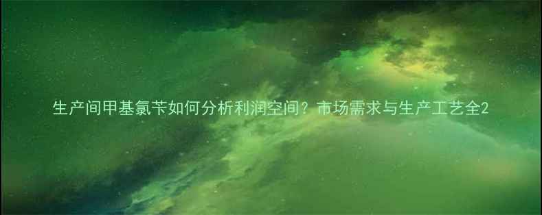 图片 生产间甲基氯苄如何分析利润空间？市场需求与生产工艺全2.jpg
