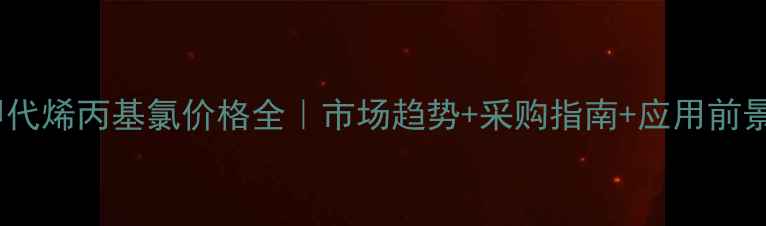 图片 甲代烯丙基氯价格全｜市场趋势+采购指南+应用前景1.jpg