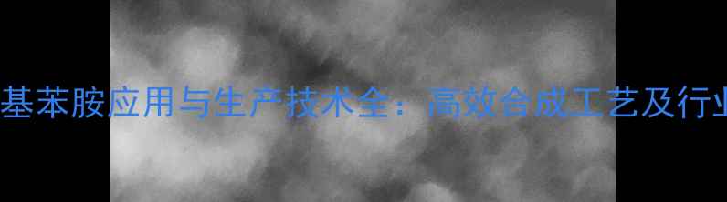 图片 甲基-6-乙基苯胺应用与生产技术全：高效合成工艺及行业应用指南.jpg