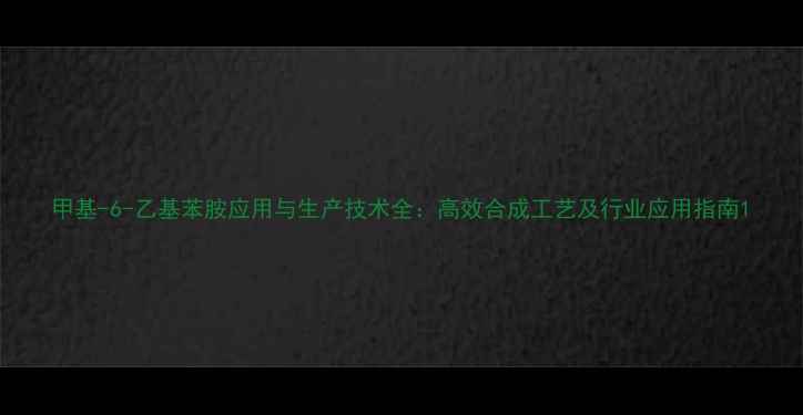 图片 甲基-6-乙基苯胺应用与生产技术全：高效合成工艺及行业应用指南1.jpg