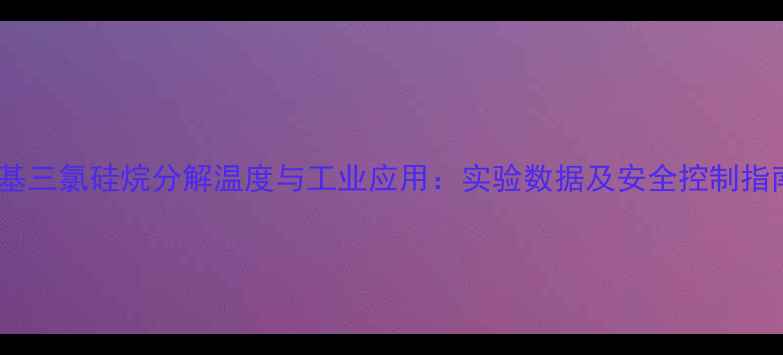 图片 甲基三氯硅烷分解温度与工业应用：实验数据及安全控制指南2.jpg