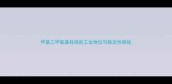 图片 甲基三甲氧基硅烷的工业地位与稳定性挑战.jpg