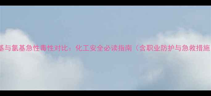 图片 甲基与氯基急性毒性对比：化工安全必读指南（含职业防护与急救措施）2.jpg