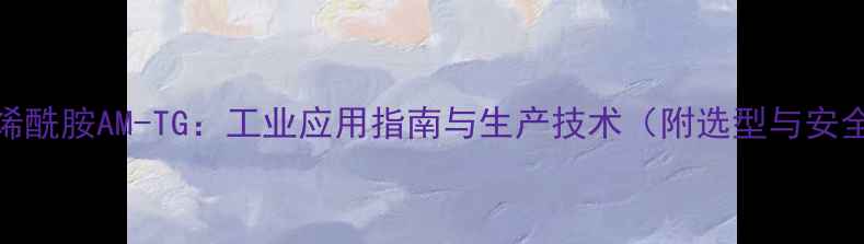 图片 甲基丙烯酰胺AM-TG：工业应用指南与生产技术（附选型与安全操作）.jpg