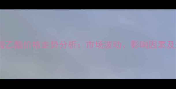 图片 甲基丙烯酸乙酯价格走势分析：市场波动、影响因素及未来预测2.jpg