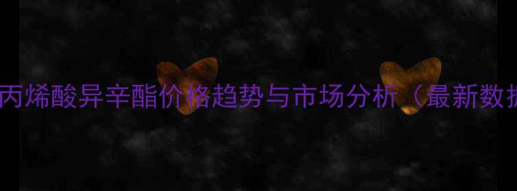 图片 甲基丙烯酸异辛酯价格趋势与市场分析（最新数据）1.jpg