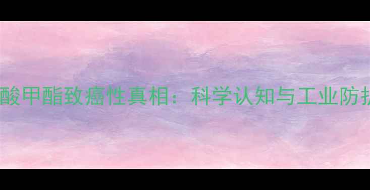 图片 甲基丙烯酸甲酯致癌性真相：科学认知与工业防护全指南1.jpg