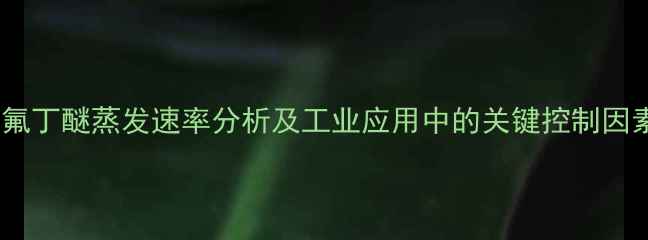 图片 甲基九氟丁醚蒸发速率分析及工业应用中的关键控制因素研究1.jpg