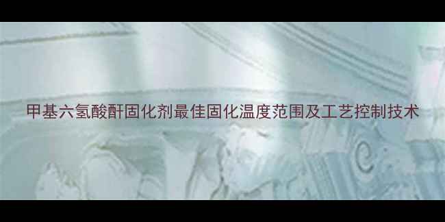 图片 甲基六氢酸酐固化剂最佳固化温度范围及工艺控制技术.jpg