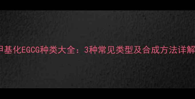 图片 甲基化EGCG种类大全：3种常见类型及合成方法详解1.jpg