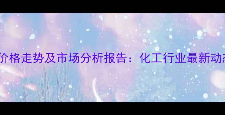 图片 甲基吡咯烷酮价格走势及市场分析报告：化工行业最新动态与趋势解读1.jpg