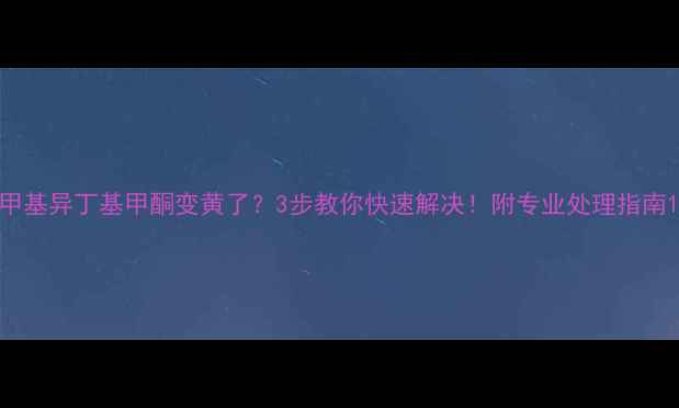 图片 甲基异丁基甲酮变黄了？3步教你快速解决！附专业处理指南1.jpg