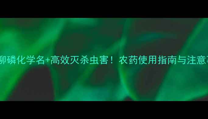 图片 甲基异柳磷化学名+高效灭杀虫害！农药使用指南与注意事项全1.jpg