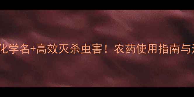 图片 甲基异柳磷化学名+高效灭杀虫害！农药使用指南与注意事项全2.jpg