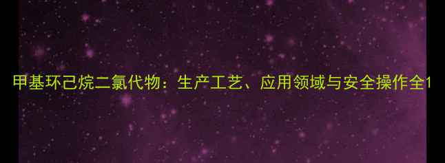 图片 甲基环己烷二氯代物：生产工艺、应用领域与安全操作全1.jpg